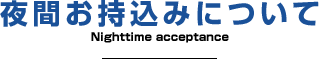 夜間お持込みについて Nighttime acceptance